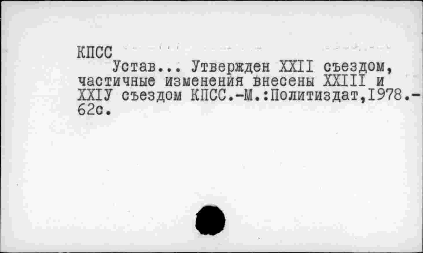 ﻿КПСС
Устав... Утвержден XXII съездом, частичные изменения внесены XXIII и ХХ1У съездом КПСС.-М.Политиздат,1978. 62с.